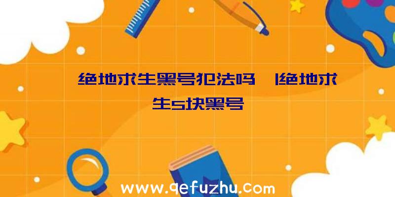 「绝地求生黑号犯法吗」|绝地求生5块黑号